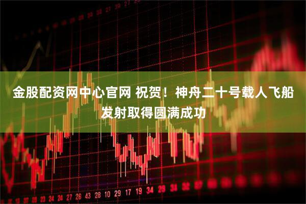 金股配资网中心官网 祝贺！神舟二十号载人飞船发射取得圆满成功