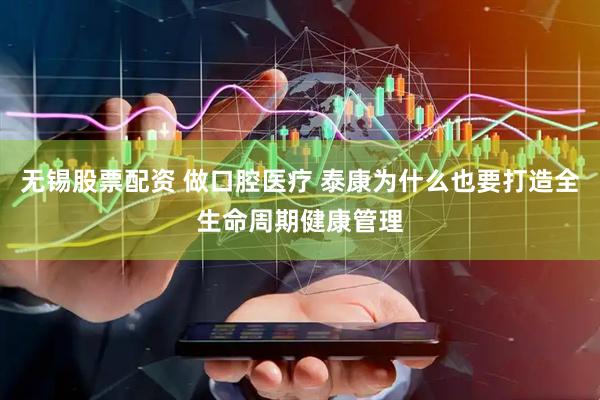 无锡股票配资 做口腔医疗 泰康为什么也要打造全生命周期健康管理