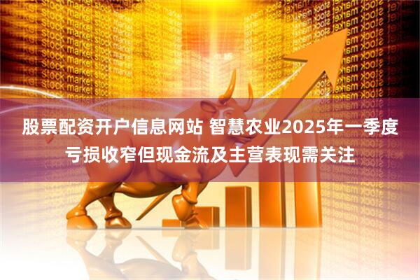 股票配资开户信息网站 智慧农业2025年一季度亏损收窄但现金流及主营表现需关注