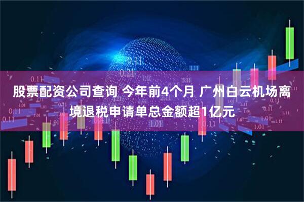 股票配资公司查询 今年前4个月 广州白云机场离境退税申请单总金额超1亿元