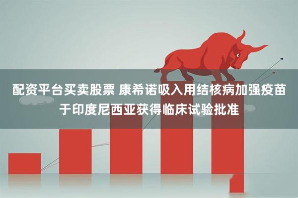 配资平台买卖股票 康希诺吸入用结核病加强疫苗于印度尼西亚获得临床试验批准