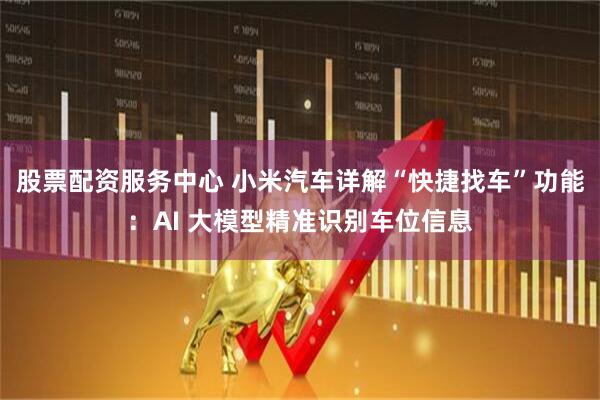 股票配资服务中心 小米汽车详解“快捷找车”功能：AI 大模型精准识别车位信息