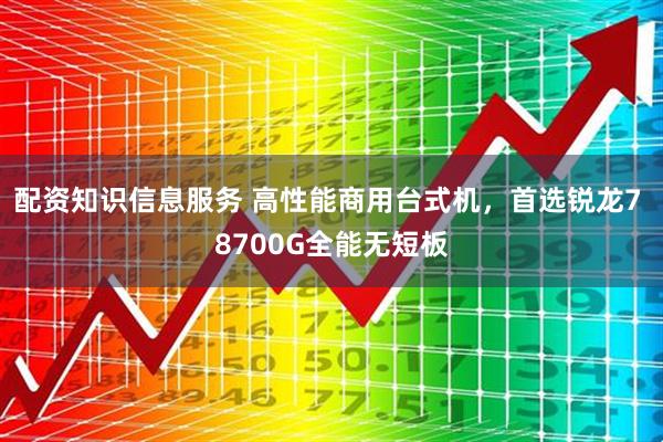 配资知识信息服务 高性能商用台式机，首选锐龙7 8700G全能无短板