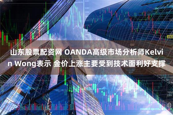 山东股票配资网 OANDA高级市场分析师Kelvin Wong表示 金价上涨主要受到技术面利好支撑