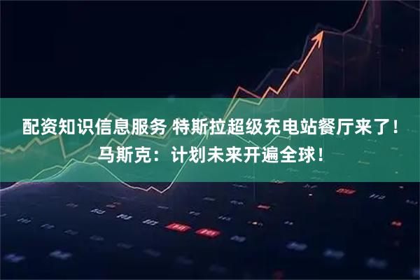 配资知识信息服务 特斯拉超级充电站餐厅来了！马斯克：计划未来开遍全球！
