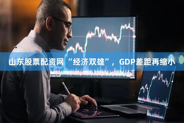山东股票配资网 “经济双雄”，GDP差距再缩小