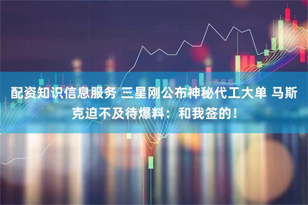 配资知识信息服务 三星刚公布神秘代工大单 马斯克迫不及待爆料：和我签的！