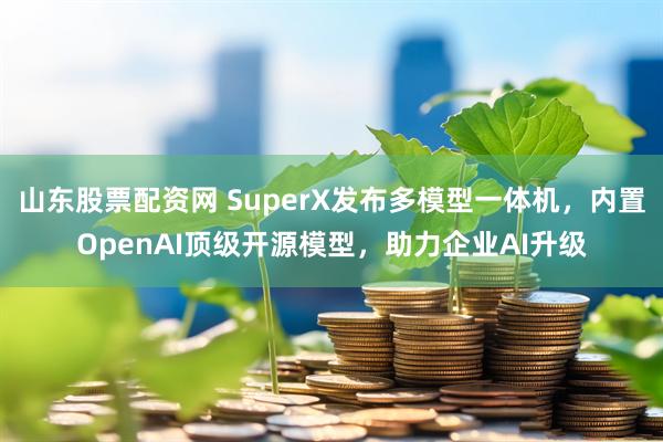 山东股票配资网 SuperX发布多模型一体机，内置OpenAI顶级开源模型，助力企业AI升级