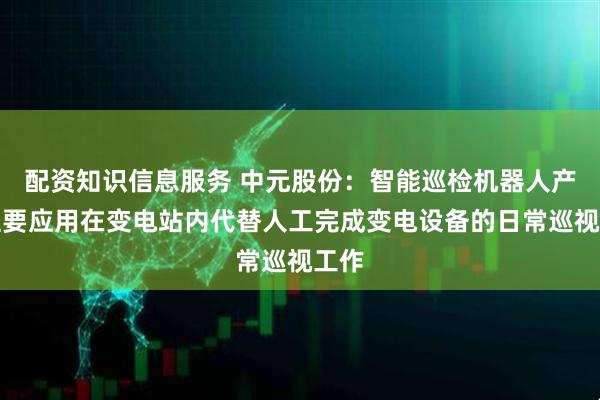 配资知识信息服务 中元股份：智能巡检机器人产品主要应用在变电站内代替人工完成变电设备的日常巡视工作