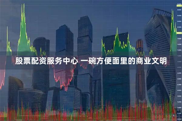 股票配资服务中心 一碗方便面里的商业文明