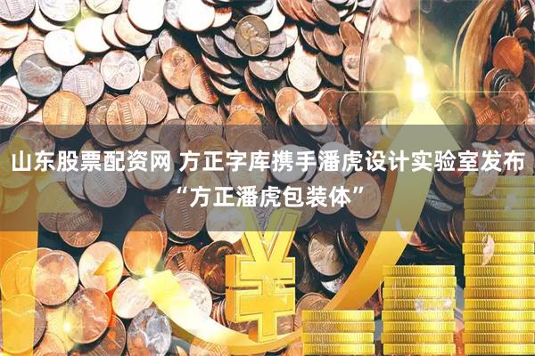 山东股票配资网 方正字库携手潘虎设计实验室发布“方正潘虎包装体”