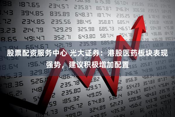 股票配资服务中心 光大证券：港股医药板块表现强势，建议积极增加配置
