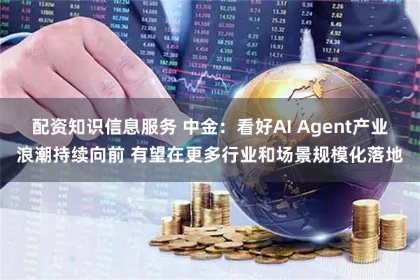 配资知识信息服务 中金：看好AI Agent产业浪潮持续向前 有望在更多行业和场景规模化落地