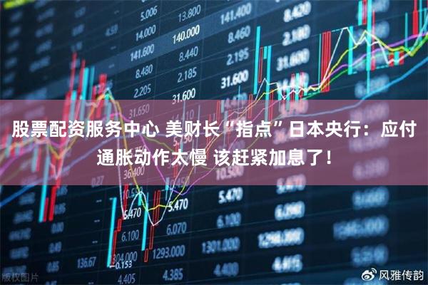 股票配资服务中心 美财长“指点”日本央行：应付通胀动作太慢 该赶紧加息了！