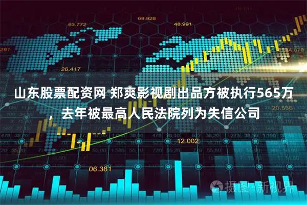 山东股票配资网 郑爽影视剧出品方被执行565万，去年被最高人民法院列为失信公司