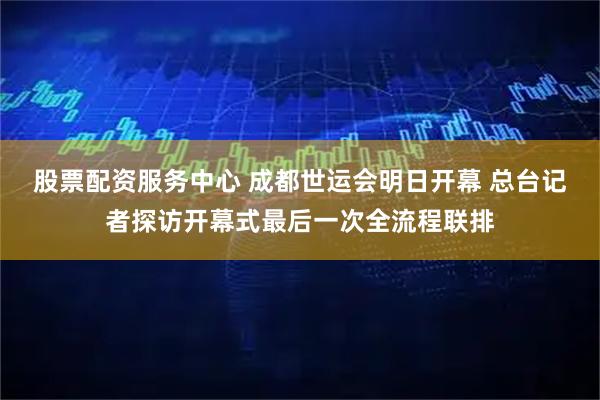 股票配资服务中心 成都世运会明日开幕 总台记者探访开幕式最后一次全流程联排