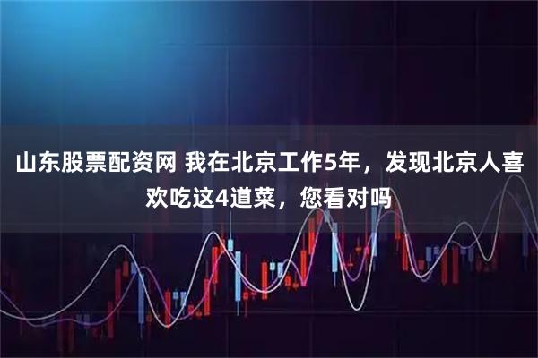 山东股票配资网 我在北京工作5年，发现北京人喜欢吃这4道菜，您看对吗