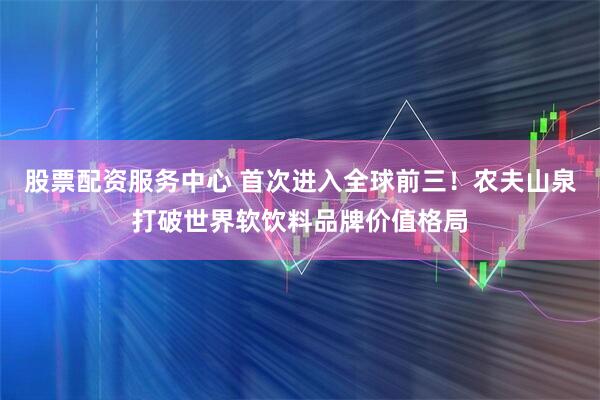 股票配资服务中心 首次进入全球前三！农夫山泉打破世界软饮料品牌价值格局