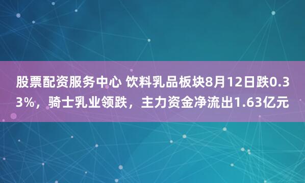 股票配资服务中心 饮料乳品板块8月12日跌0.33%，骑士乳业领跌，主力资金净流出1.63亿元