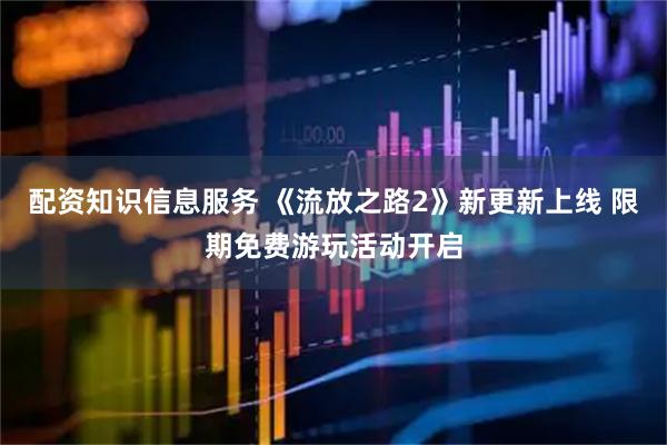 配资知识信息服务 《流放之路2》新更新上线 限期免费游玩活动开启