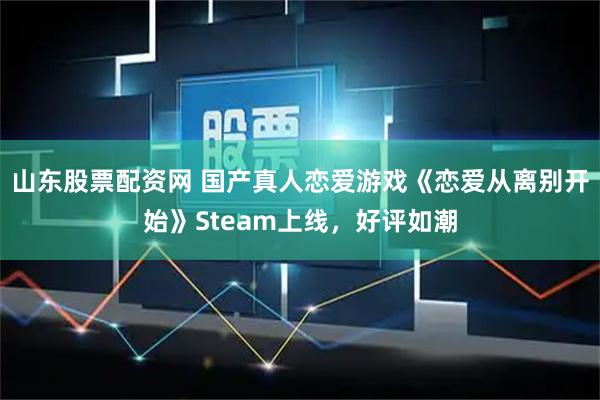 山东股票配资网 国产真人恋爱游戏《恋爱从离别开始》Steam上线，好评如潮