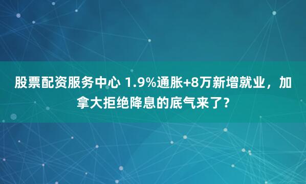 股票配资服务中心 1.9%通胀+8万新增就业，加拿大拒绝降息的底气来了？