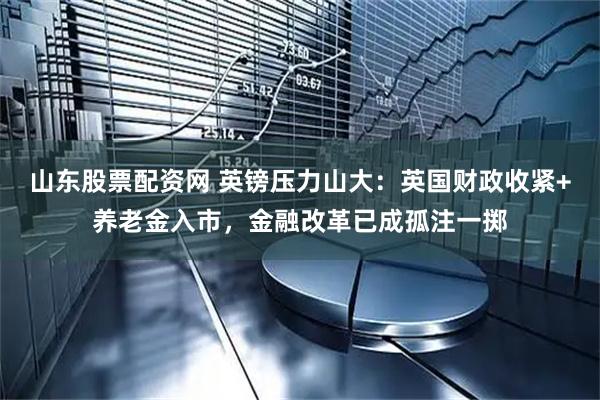 山东股票配资网 英镑压力山大：英国财政收紧+养老金入市，金融改革已成孤注一掷