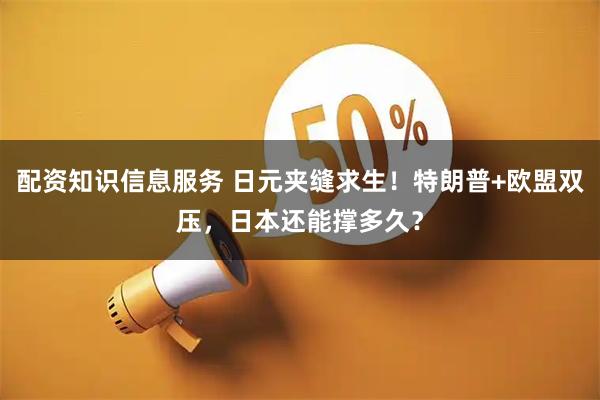 配资知识信息服务 日元夹缝求生！特朗普+欧盟双压，日本还能撑多久？
