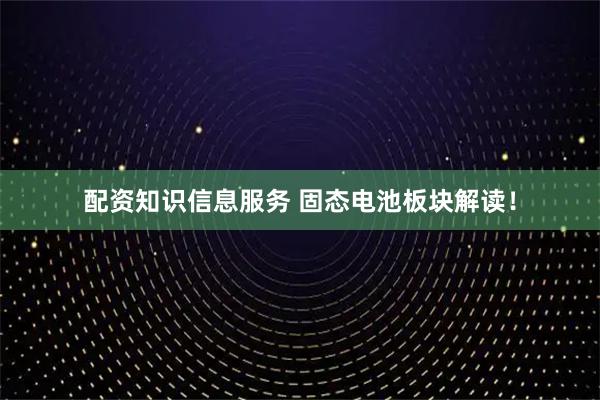 配资知识信息服务 固态电池板块解读！
