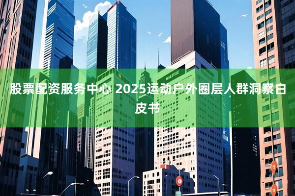 股票配资服务中心 2025运动户外圈层人群洞察白皮书