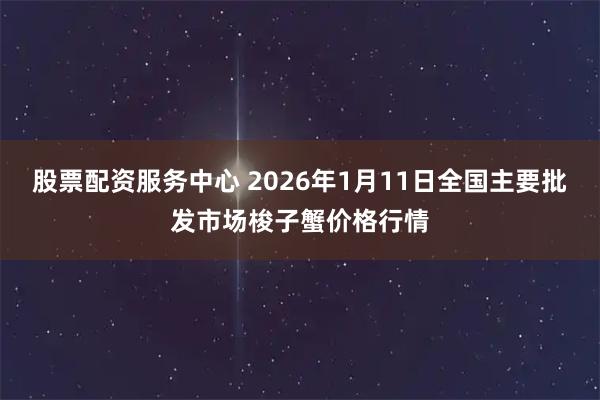 股票配资服务中心 2026年1月11日全国主要批发市场梭子蟹价格行情