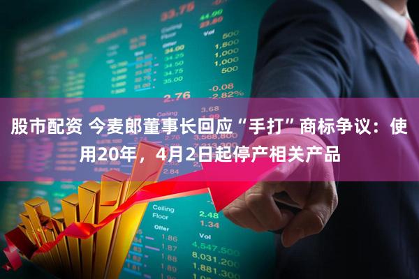 股市配资 今麦郎董事长回应“手打”商标争议：使用20年，4月2日起停产相关产品