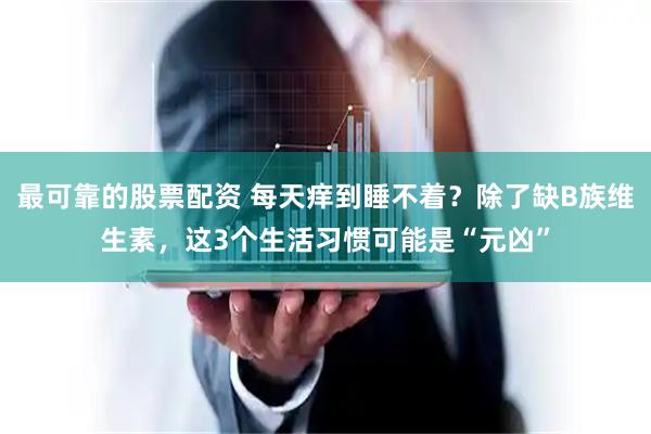 最可靠的股票配资 每天痒到睡不着？除了缺B族维生素，这3个生活习惯可能是“元凶”