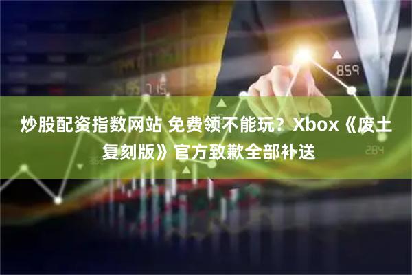 炒股配资指数网站 免费领不能玩？Xbox《废土 复刻版》官方致歉全部补送