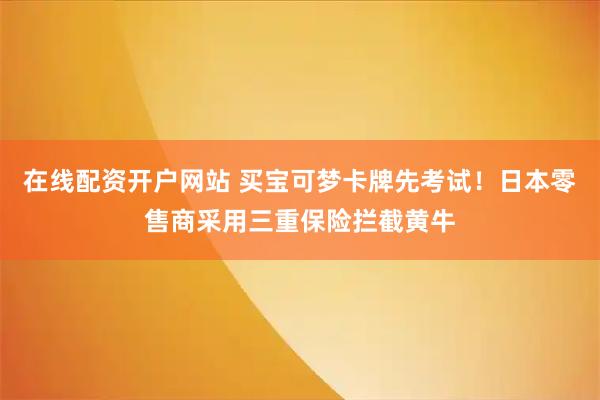 在线配资开户网站 买宝可梦卡牌先考试！日本零售商采用三重保险拦截黄牛