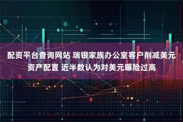 配资平台查询网站 瑞银家族办公室客户削减美元资产配置 近半数认为对美元曝险过高
