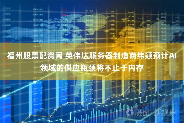 福州股票配资网 英伟达服务器制造商纬颖预计AI领域的供应瓶颈将不止于内存