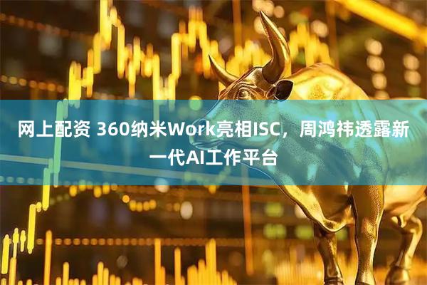 网上配资 360纳米Work亮相ISC，周鸿祎透露新一代AI工作平台