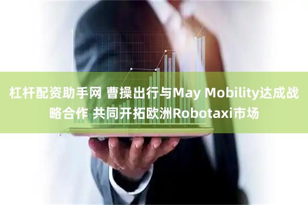 杠杆配资助手网 曹操出行与May Mobility达成战略合作 共同开拓欧洲Robotaxi市场