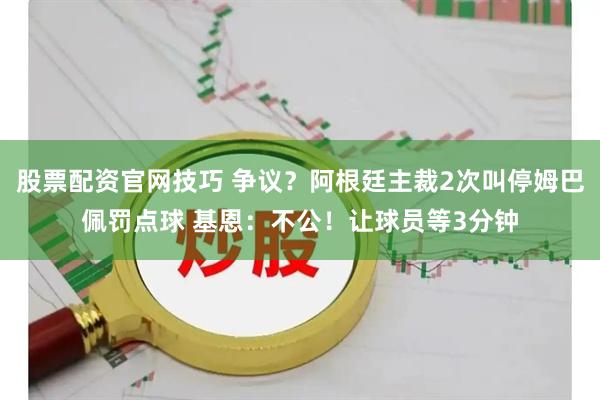 股票配资官网技巧 争议？阿根廷主裁2次叫停姆巴佩罚点球 基恩：不公！让球员等3分钟