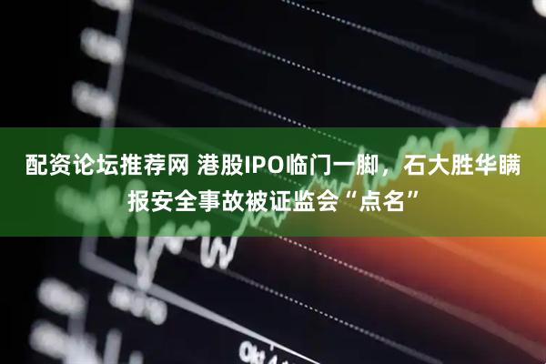配资论坛推荐网 港股IPO临门一脚，石大胜华瞒报安全事故被证监会“点名”