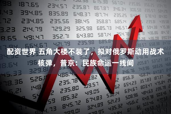 配资世界 五角大楼不装了，拟对俄罗斯动用战术核弹，普京：民族命运一线间