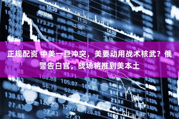 正规配资 中美一旦冲突，美要动用战术核武？俄警告白宫，战场将推到美本土