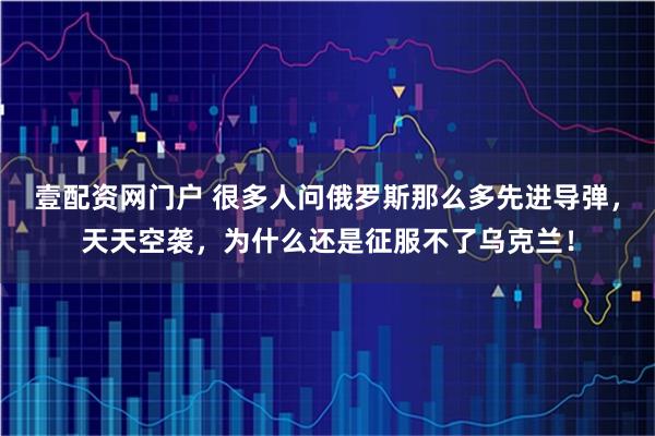 壹配资网门户 很多人问俄罗斯那么多先进导弹，天天空袭，为什么还是征服不了乌克兰！