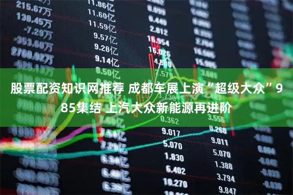 股票配资知识网推荐 成都车展上演“超级大众”985集结 上汽大众新能源再进阶