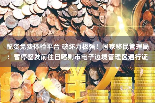 配资免费体验平台 破坏力极强！国家移民管理局：暂停签发前往日喀则市电子边境管理区通行证