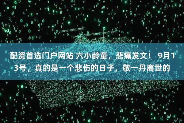 配资首选门户网站 六小龄童，悲痛发文！ 9月13号，真的是一个悲伤的日子，敬一丹离世的