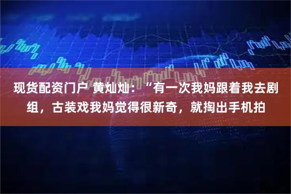 现货配资门户 黄灿灿：“有一次我妈跟着我去剧组，古装戏我妈觉得很新奇，就掏出手机拍
