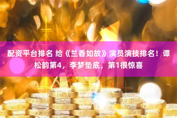 配资平台排名 给《兰香如故》演员演技排名！谭松韵第4，李梦垫底，第1很惊喜