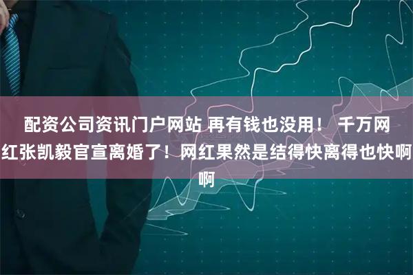 配资公司资讯门户网站 再有钱也没用！ 千万网红张凯毅官宣离婚了！网红果然是结得快离得也快啊